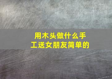 用木头做什么手工送女朋友简单的