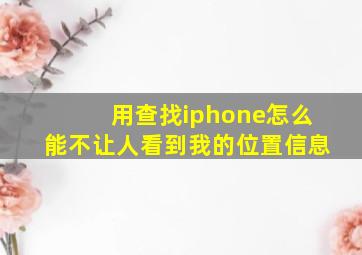 用查找iphone怎么能不让人看到我的位置信息