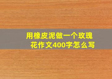 用橡皮泥做一个玫瑰花作文400字怎么写