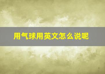 用气球用英文怎么说呢