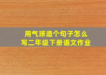 用气球造个句子怎么写二年级下册语文作业