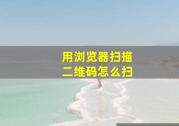 用浏览器扫描二维码怎么扫