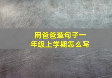 用爸爸造句子一年级上学期怎么写