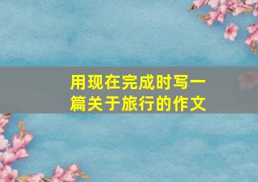 用现在完成时写一篇关于旅行的作文