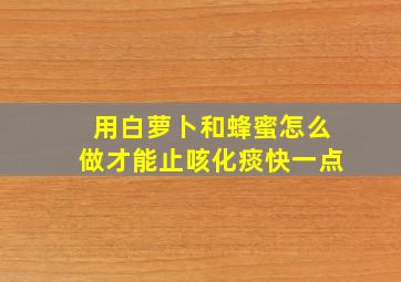 用白萝卜和蜂蜜怎么做才能止咳化痰快一点