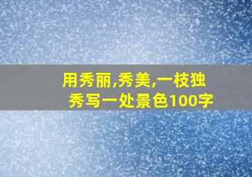 用秀丽,秀美,一枝独秀写一处景色100字