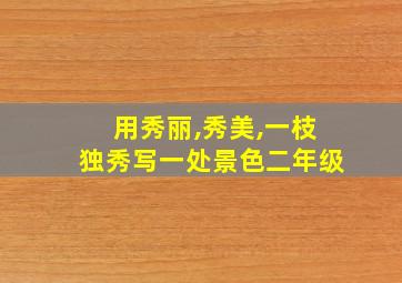 用秀丽,秀美,一枝独秀写一处景色二年级