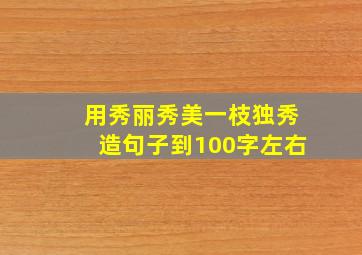 用秀丽秀美一枝独秀造句子到100字左右