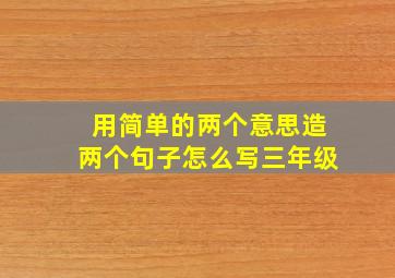 用简单的两个意思造两个句子怎么写三年级