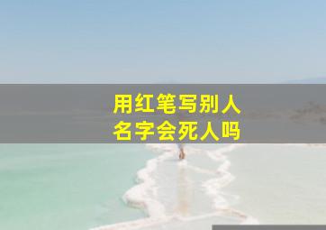 用红笔写别人名字会死人吗