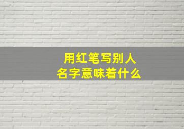 用红笔写别人名字意味着什么