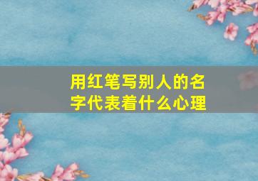 用红笔写别人的名字代表着什么心理