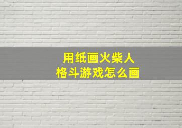 用纸画火柴人格斗游戏怎么画