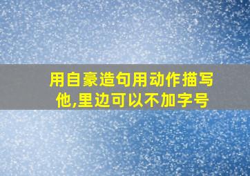 用自豪造句用动作描写他,里边可以不加字号