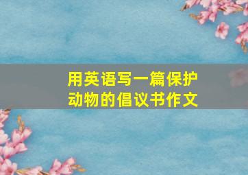 用英语写一篇保护动物的倡议书作文