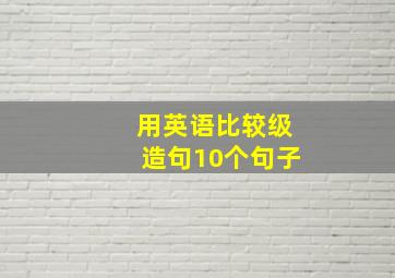 用英语比较级造句10个句子