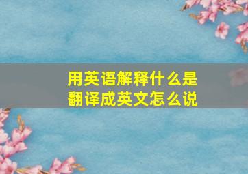 用英语解释什么是翻译成英文怎么说