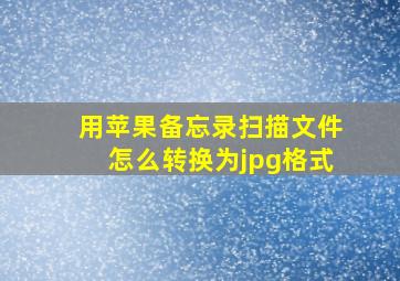 用苹果备忘录扫描文件怎么转换为jpg格式