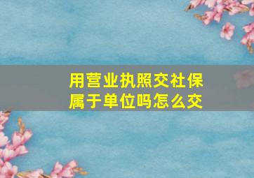 用营业执照交社保属于单位吗怎么交