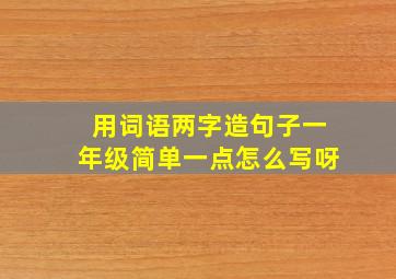 用词语两字造句子一年级简单一点怎么写呀