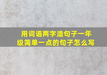 用词语两字造句子一年级简单一点的句子怎么写