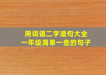 用词语二字造句大全一年级简单一些的句子