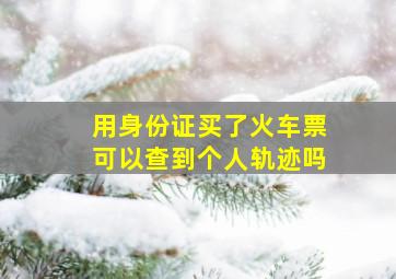 用身份证买了火车票可以查到个人轨迹吗