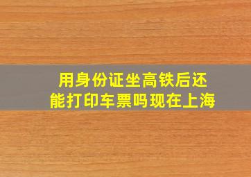 用身份证坐高铁后还能打印车票吗现在上海