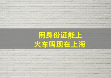 用身份证能上火车吗现在上海