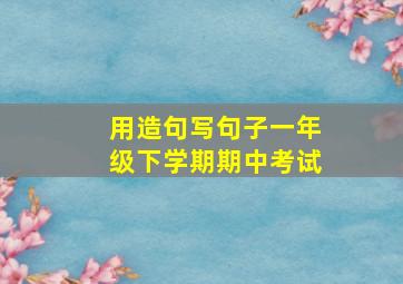 用造句写句子一年级下学期期中考试