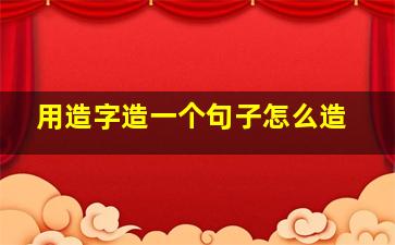 用造字造一个句子怎么造