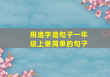 用造字造句子一年级上册简单的句子