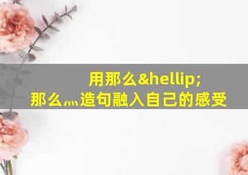 用那么…那么灬造句融入自己的感受