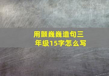 用颤巍巍造句三年级15字怎么写