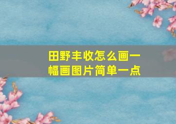 田野丰收怎么画一幅画图片简单一点