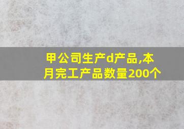 甲公司生产d产品,本月完工产品数量200个