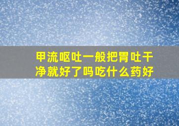 甲流呕吐一般把胃吐干净就好了吗吃什么药好