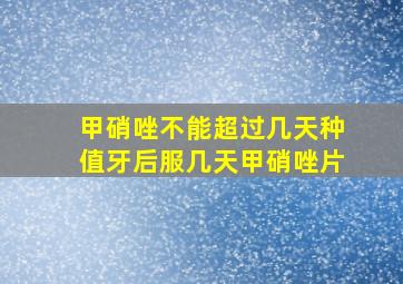 甲硝唑不能超过几天种值牙后服几天甲硝唑片