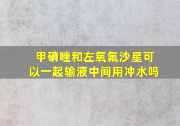 甲硝唑和左氧氟沙星可以一起输液中间用冲水吗