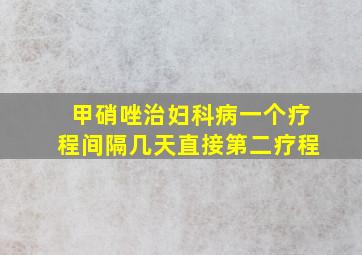 甲硝唑治妇科病一个疗程间隔几天直接第二疗程