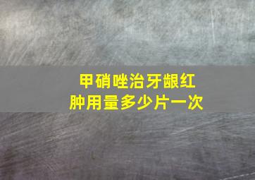 甲硝唑治牙龈红肿用量多少片一次