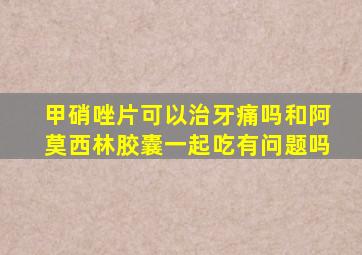 甲硝唑片可以治牙痛吗和阿莫西林胶囊一起吃有问题吗