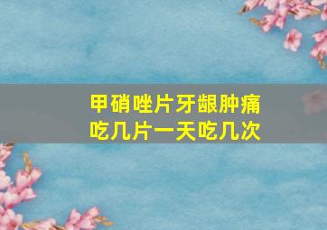 甲硝唑片牙龈肿痛吃几片一天吃几次