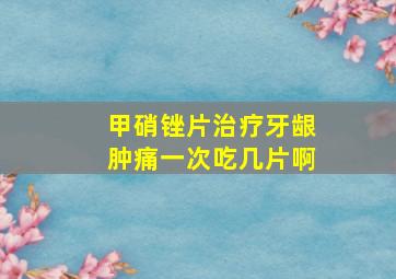 甲硝锉片治疗牙龈肿痛一次吃几片啊