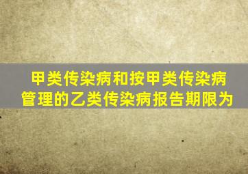 甲类传染病和按甲类传染病管理的乙类传染病报告期限为