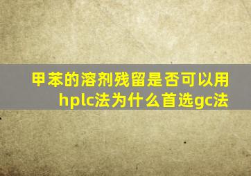 甲苯的溶剂残留是否可以用hplc法为什么首选gc法