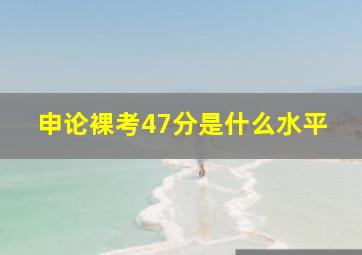 申论裸考47分是什么水平