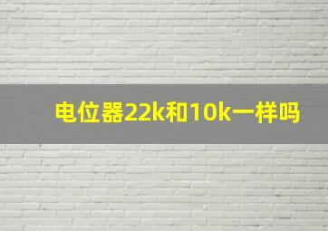 电位器22k和10k一样吗