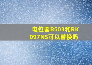 电位器B503和RK097NS可以替换吗