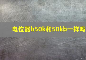 电位器b50k和50kb一样吗